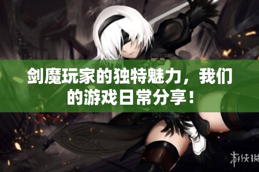 剑魔玩家的独特魅力，我们的游戏日常分享！