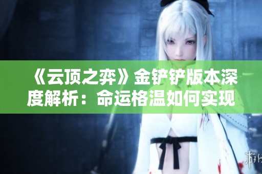 《云顶之弈》金铲铲版本深度解析：命运格温如何实现极致爆发
