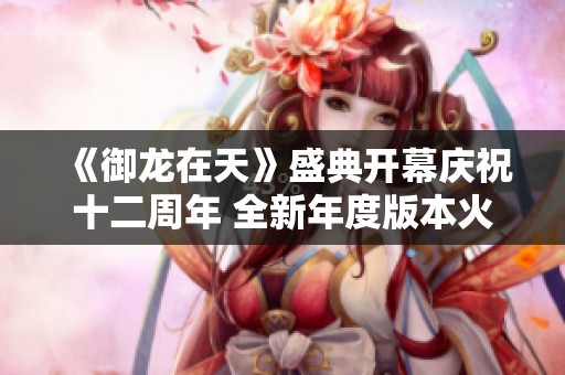 《御龙在天》盛典开幕庆祝十二周年 全新年度版本火热上线