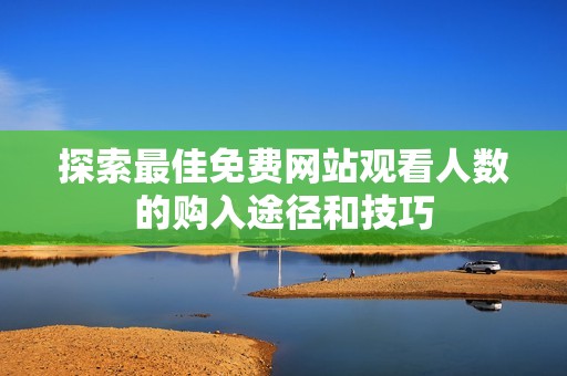 探索最佳免费网站观看人数的购入途径和技巧
