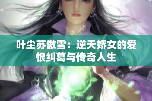 叶尘苏傲雪：逆天娇女的爱恨纠葛与传奇人生