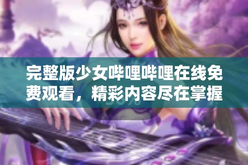 完整版少女哔哩哔哩在线免费观看，精彩内容尽在掌握中