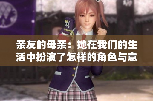 亲友的母亲：她在我们的生活中扮演了怎样的角色与意义