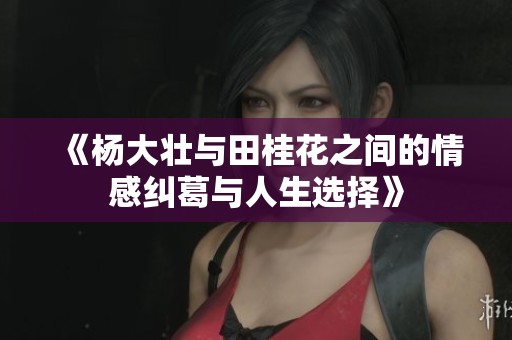 《杨大壮与田桂花之间的情感纠葛与人生选择》