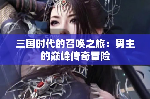 三国时代的召唤之旅：男主的巅峰传奇冒险