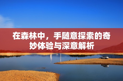 在森林中，手随意探索的奇妙体验与深意解析