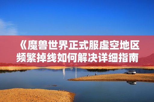 《魔兽世界正式服虚空地区频繁掉线如何解决详细指南》