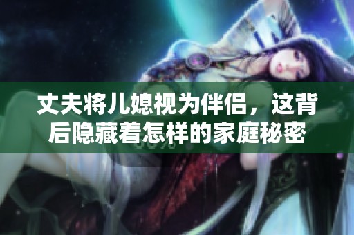 丈夫将儿媳视为伴侣，这背后隐藏着怎样的家庭秘密
