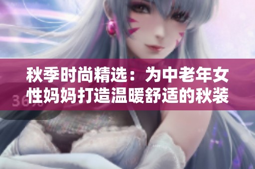 秋季时尚精选：为中老年女性妈妈打造温暖舒适的秋装搭配
