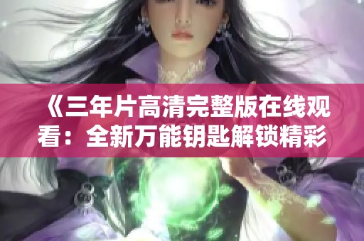《三年片高清完整版在线观看：全新万能钥匙解锁精彩影片》
