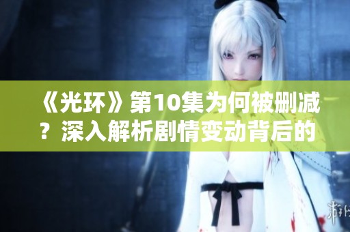 《光环》第10集为何被删减？深入解析剧情变动背后的原因