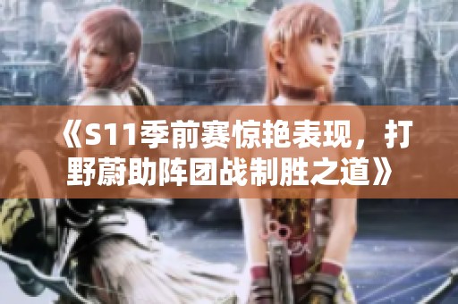 《S11季前赛惊艳表现，打野蔚助阵团战制胜之道》