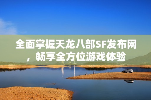 全面掌握天龙八部SF发布网，畅享全方位游戏体验