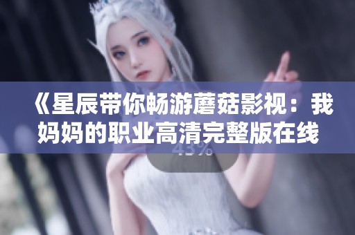 《星辰带你畅游蘑菇影视：我妈妈的职业高清完整版在线观看》