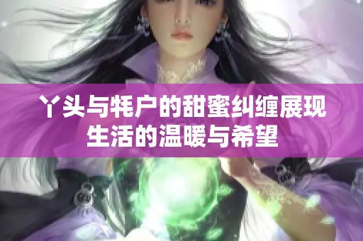 丫头与牦户的甜蜜纠缠展现生活的温暖与希望