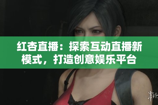 红杏直播：探索互动直播新模式，打造创意娱乐平台