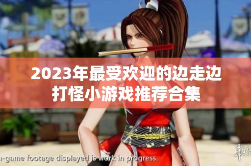 2023年最受欢迎的边走边打怪小游戏推荐合集