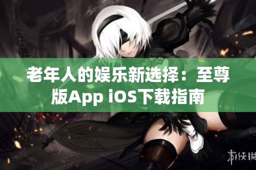 老年人的娱乐新选择：至尊版App iOS下载指南