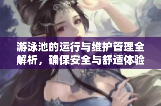 游泳池的运行与维护管理全解析，确保安全与舒适体验