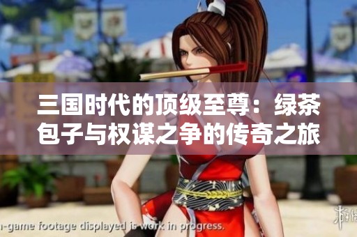 三国时代的顶级至尊：绿茶包子与权谋之争的传奇之旅
