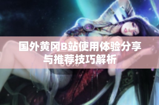 国外黄冈B站使用体验分享与推荐技巧解析