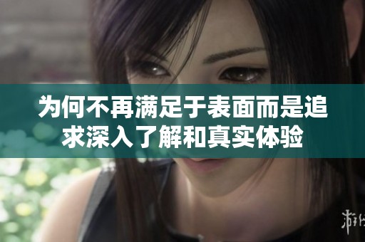 为何不再满足于表面而是追求深入了解和真实体验
