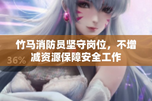 竹马消防员坚守岗位，不增减资源保障安全工作