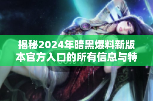 揭秘2024年暗黑爆料新版本官方入口的所有信息与特色