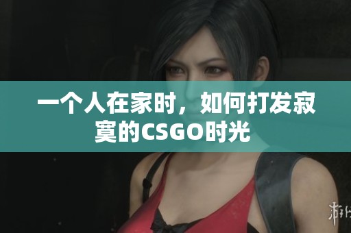 一个人在家时，如何打发寂寞的CSGO时光 