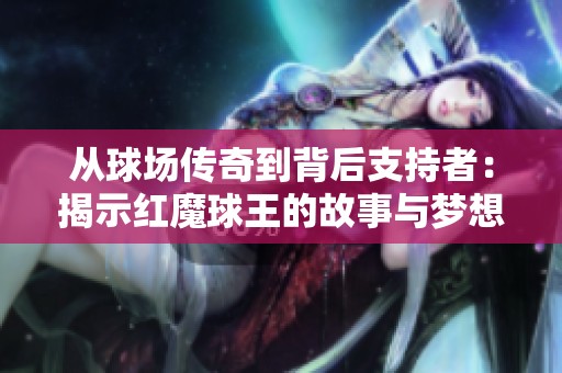 从球场传奇到背后支持者：揭示红魔球王的故事与梦想