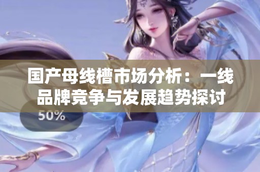 国产母线槽市场分析：一线品牌竞争与发展趋势探讨