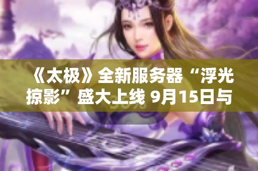 《太极》全新服务器“浮光掠影”盛大上线 9月15日与你相约