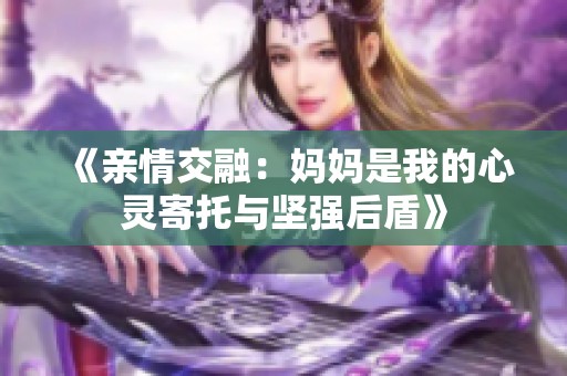 《亲情交融：妈妈是我的心灵寄托与坚强后盾》