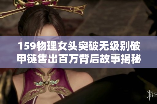 159物理女头突破无级别破甲链售出百万背后故事揭秘