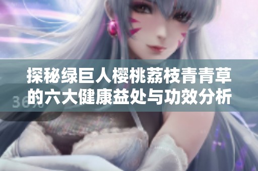 探秘绿巨人樱桃荔枝青青草的六大健康益处与功效分析