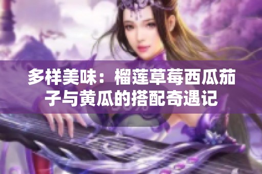 多样美味：榴莲草莓西瓜茄子与黄瓜的搭配奇遇记
