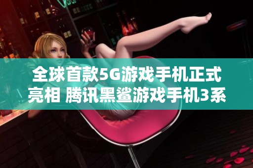 全球首款5G游戏手机正式亮相 腾讯黑鲨游戏手机3系发布