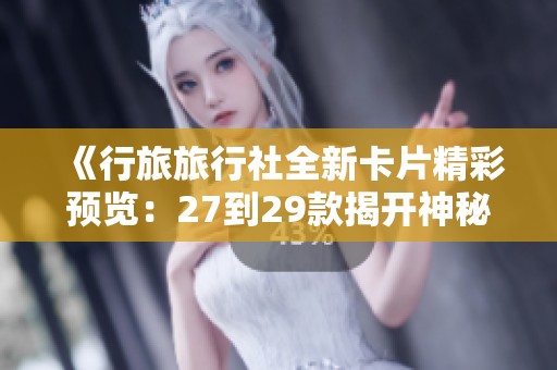 《行旅旅行社全新卡片精彩预览：27到29款揭开神秘面纱》