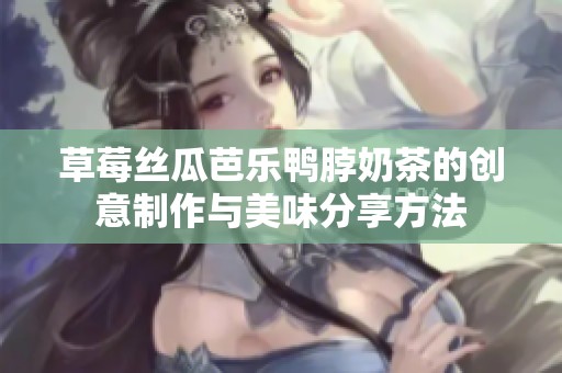 草莓丝瓜芭乐鸭脖奶茶的创意制作与美味分享方法