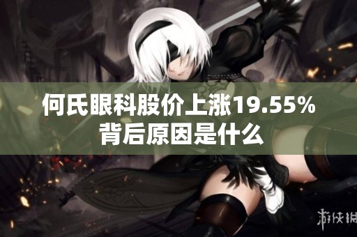 何氏眼科股价上涨19.55% 背后原因是什么