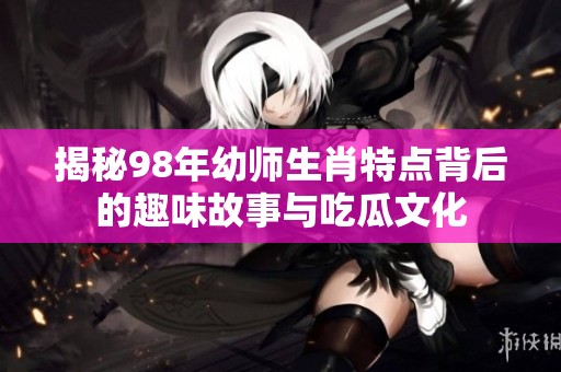 揭秘98年幼师生肖特点背后的趣味故事与吃瓜文化