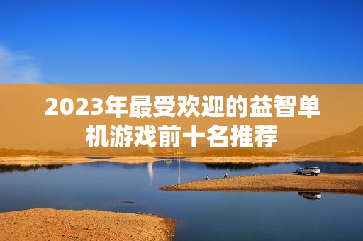 2023年最受欢迎的益智单机游戏前十名推荐