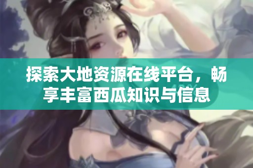 探索大地资源在线平台，畅享丰富西瓜知识与信息