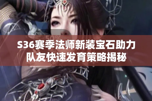 S36赛季法师新装宝石助力队友快速发育策略揭秘