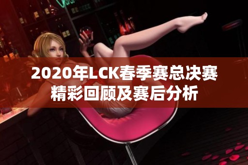 2020年LCK春季赛总决赛精彩回顾及赛后分析