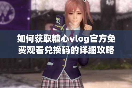 如何获取糖心vlog官方免费观看兑换码的详细攻略