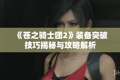 《苍之骑士团2》装备突破技巧揭秘与攻略解析