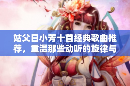 姑父日小芳十首经典歌曲推荐，重温那些动听的旋律与回忆