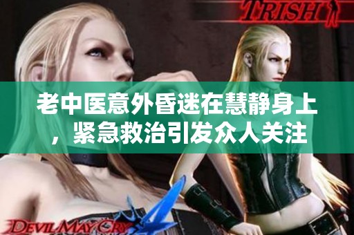 老中医意外昏迷在慧静身上，紧急救治引发众人关注