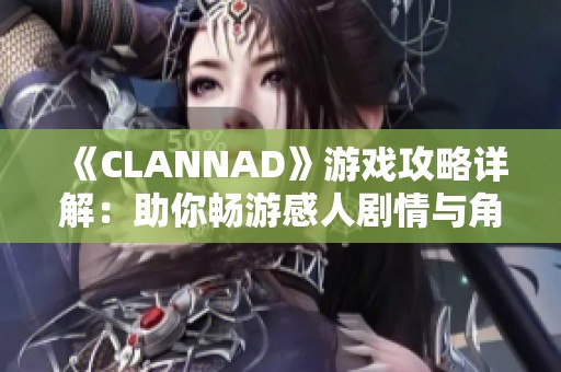 《CLANNAD》游戏攻略详解：助你畅游感人剧情与角色发展